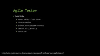 Agile Tester
• Soft Skills
• HUMILDADE/FLEXIBILIDADE
• COMUNICAÇÃO
• SIMPLICIDADE / ASSERTIVIDADE
• GERENCIAR CONFLITOS
• CORAGEM
http://agile.pub/assuntos-diversos/as-5-maiores-soft-skills-para-um-agile-tester/
 