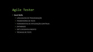Agile Tester
• Hard Skills
• LINGUAGENS DE PROGRAMAÇÃO
• FRAMEWORKS DE TESTE
• FERRAMENTAS DE INTEGRAÇÃO CONTÍNUA
• DATABASES
• IDE’S DESENVOLVIMENTO
• TÉCNICAS DE TESTE
 