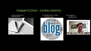 Compartilhar conhecimento
• Artigos Acadêmicos -
Experimentos
´ Blogs/Fóruns – Dicas,
tutoriais e etc.
´ Hangouts /
Conferências
 