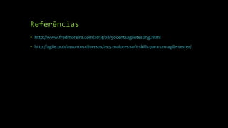 Referências
• http://www.fredmoreira.com/2014/08/50centsagiletesting.html
• http://agile.pub/assuntos-diversos/as-5-maiores-soft-skills-para-um-agile-tester/
 
