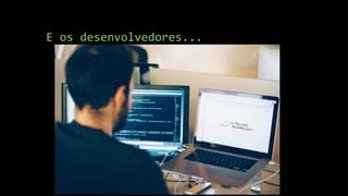 E os desenvolvedores...
 