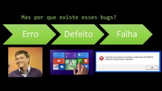 Mas por que existe esses bugs?
Erro Defeito Falha
 