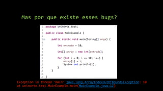 Mas por que existe esses bugs?
Exception in thread "main" java.lang.ArrayIndexOutOfBoundsException: 10
at uninorte.test.MainExample.main(MainExample.java:12)
 