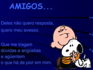 AMIGOS...
Deles não quero resposta,
quero meu avesso.
Que me tragam
dúvidas e angústias
e agüentem
o que há de pior em mim.

 