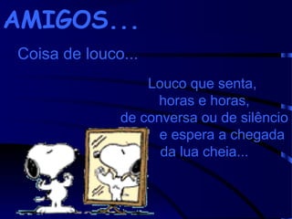 AMIGOS...
Coisa de louco...
Louco que senta,
horas e horas,
de conversa ou de silêncio
e espera a chegada
da lua cheia...

 