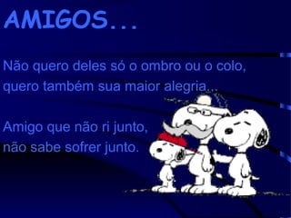 AMIGOS...
Não quero deles só o ombro ou o colo,
quero também sua maior alegria...
Amigo que não ri junto,
não sabe sofrer junto.

 