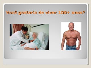 Você gostaria de viver 100+ anos?
 