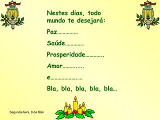 Nestes dias, todo mundo te desejará: Paz…………… Saúde…………. Prosperidade…………. Amor……….…. e……………….… Bla, bla, bla, bla, bla… 