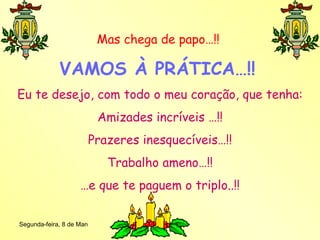 Mas chega de papo…!!  VAMOS À PRÁTICA…!!   Eu te desejo, com todo o meu coração, que tenha: Amizades incríveis …!! Prazeres inesquecíveis…!! Trabalho ameno…!! … e que te paguem o triplo..!! 