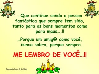… Que continue sendo a pessoa fantástica que sempre tem sido, tanto para os bons momentos como para maus….!! … Porque um amig@ como você,  nunca sobra, porque sempre ME LEMBRO DE VOCÊ…!! 