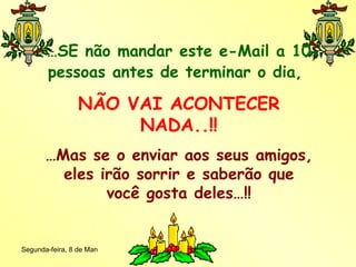 … SE não mandar este e-Mail a 10 pessoas antes de terminar o dia,   NÃO VAI ACONTECER NADA..!! … Mas se o enviar aos seus amigos, eles irão sorrir e saberão que você gosta deles…!! 