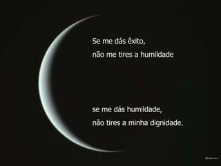 Se me dás êxito,  não me tires a humildade  se me dás humildade,  não tires a minha dignidade.  