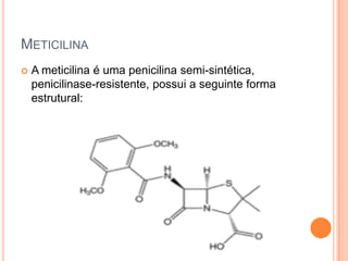 METICILINA
 A meticilina é uma penicilina semi-sintética,
penicilinase-resistente, possui a seguinte forma
estrutural:
 