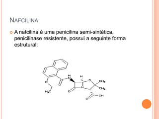 NAFCILINA
 A nafcilina é uma penicilina semi-sintética,
penicilinase resistente, possui a seguinte forma
estrutural:
 