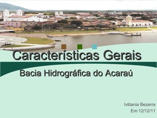 Características Gerais
 Bacia Hidrográfica do Acaraú


                          Ivlitania Bezerra
                               Em:12/12/11
 