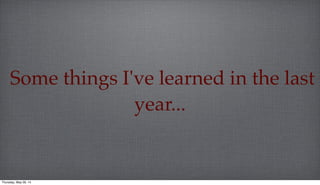 Some things I've learned in the last
year...
Thursday, May 29, 14
 