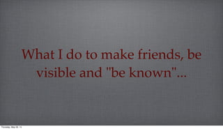 What I do to make friends, be
visible and "be known"...
Thursday, May 29, 14
 