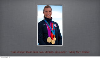 “I am stronger than I think I am. Mentally, physically.” - Misty May-Treanor
Thursday, May 29, 14
 