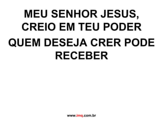 MEU SENHOR JESUS, CREIO EM TEU PODER QUEM DESEJA CRER PODE RECEBER www. imq .com.br 