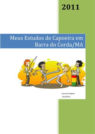  
                   2011 


Meus Estudos de Capoeira em 
         Barra do Corda/MA




                   Leonardo Delgado 
                    29/10/2011 
 