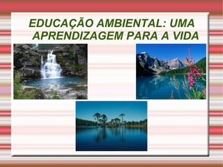 EDUCAÇÃO AMBIENTAL: UMA APRENDIZAGEM PARA A VIDA