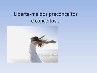 Liberta-me dos preconceitos
        e conceitos...
 