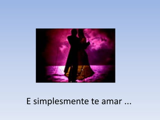 E simplesmente te amar ...
 