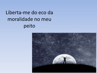 Liberta-me do eco da
 moralidade no meu
        peito
 