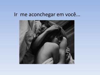Ir me aconchegar em você...
 