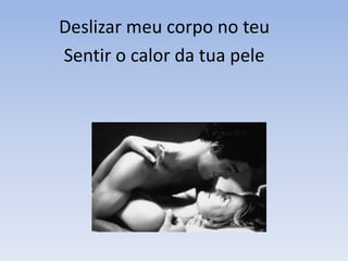 Deslizar meu corpo no teu
Sentir o calor da tua pele
 