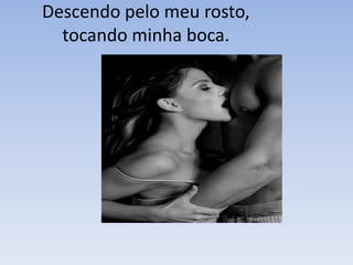 Descendo pelo meu rosto,
  tocando minha boca.
 