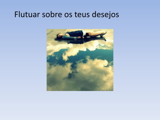 Flutuar sobre os teus desejos
 
