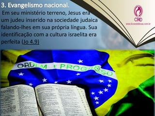 Em seu ministério terreno, Jesus era
um judeu inserido na sociedade judaica
falando-lhes em sua própria língua. Sua
identificação com a cultura israelita era
perfeita (Jo 4.9)
 