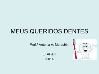 MEUS QUERIDOS DENTES 
Prof.ª Antonia A. Marachini 
ETAPA II 
2.014 
 