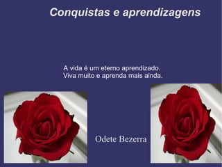 Conquistas e aprendizagens Odete Bezerra A vida é um eterno aprendizado.  Viva muito e aprenda mais ainda. 