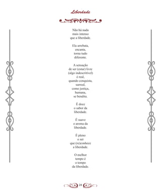 24
Liberdade
Não há nada
mais intenso
que a liberdade.
Ela arrebata,
encanta,
torna tudo
diferente.
A sensação
de ser (estar) livre
(algo indescritível)
é real,
quando conquista,
surreal,
como justiça,
humana,
se bendita.
É doce
o sabor da
liberdade.
É suave
o aroma da
liberdade.
É pleno
o ser
que (re)conhece
a liberdade.
O melhor
tempo é
o tempo
da liberdade.
 