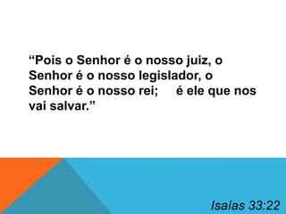 “Pois o Senhor é o nosso juiz, o
Senhor é o nosso legislador, o
Senhor é o nosso rei; é ele que nos
vai salvar.”

Isaías 33:22

 