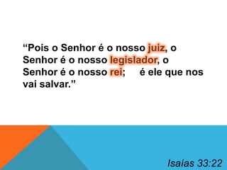 “Pois o Senhor é o nosso juiz, o
Senhor é o nosso legislador, o
Senhor é o nosso rei; é ele que nos
vai salvar.”

Isaías 33:22

 