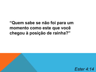 “Quem sabe se não foi para um
momento como este que você
chegou à posição de rainha?”

Ester 4:14

 