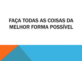 FAÇA TODAS AS COISAS DA
MELHOR FORMA POSSÍVEL

 