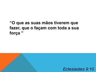 “O que as suas mãos tiverem que
fazer, que o façam com toda a sua
força ”

Eclesiastes 9:10

 
