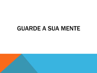 GUARDE A SUA MENTE

 