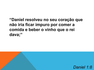 “Daniel resolveu no seu coração que
não iria ficar impuro por comer a
comida e beber o vinho que o rei
dava;”

Daniel 1:8

 