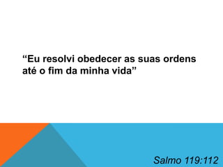 “Eu resolvi obedecer as suas ordens
até o fim da minha vida”

Salmo 119:112

 