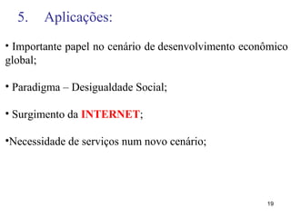 5. Aplicações:
19
• Importante papel no cenário de desenvolvimento econômico
global;
• Paradigma – Desigualdade Social;
• Surgimento da INTERNET;
•Necessidade de serviços num novo cenário;
 