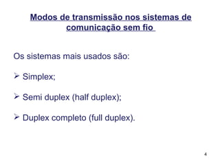 4
Os sistemas mais usados são:
 Simplex;
 Semi duplex (half duplex);
 Duplex completo (full duplex).
Modos de transmissão nos sistemas de
comunicação sem fio
 