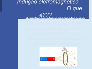 Indução eletromagnetica
                      O que
          é???
   A indução eletromagnética é o
      fenômeno no qual um campo
      magnético variável produz em
         um circuito elétrico uma
      corrente elétrica chamada de
        corrente elétrica induzida.
 
