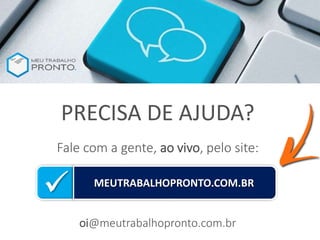 Fale com a gente, ao vivo, pelo site:
oi@meutrabalhopronto.com.br
PRECISA DE AJUDA?
MEUTRABALHOPRONTO.COM.BR