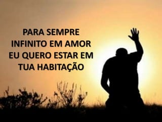 PARA SEMPRE
INFINITO EM AMOR
EU QUERO ESTAR EM
TUA HABITAÇÃO
 