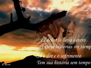 Só a dor e o sofrimento Tem sua história sem tempo El dolor lo lleva dentro  Y tiene historias sin tiempo  